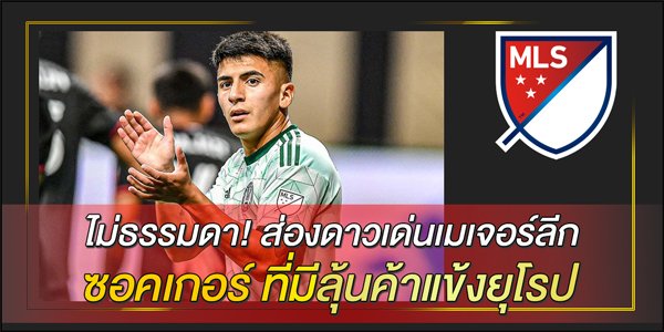 ไม่ธรรมดา! ส่องดาวเด่นเมเจอร์ลีก ซอคเกอร์ ที่มีลุ้นค้าแข้งยุโรป